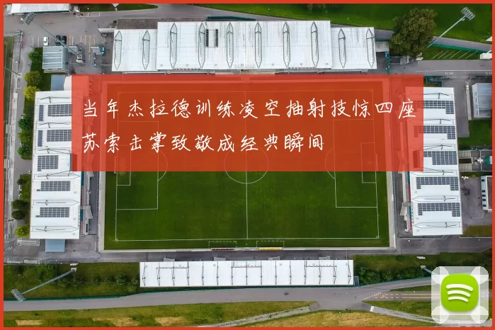 当年杰拉德训练凌空抽射技惊四座苏索击掌致敬成经典瞬间